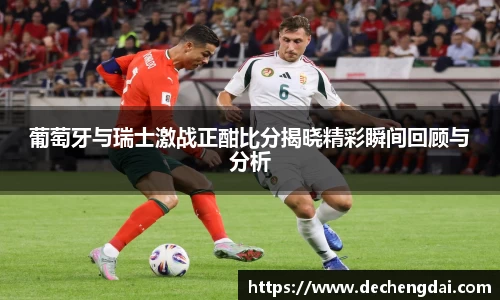 葡萄牙与瑞士激战正酣比分揭晓精彩瞬间回顾与分析