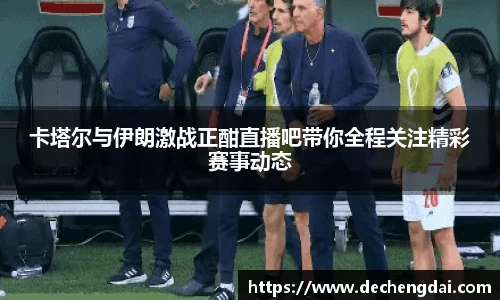 卡塔尔与伊朗激战正酣直播吧带你全程关注精彩赛事动态